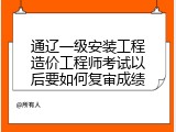 通辽一级安装工程造价工程师考试以后要如何复审成绩