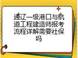通辽一级港口与航道工程建造师报考流程详解需要社保吗
