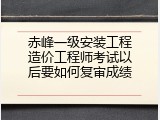 赤峰一级安装工程造价工程师考试以后要如何复审成绩
