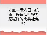 赤峰一级港口与航道工程建造师报考流程详解需要社保吗
