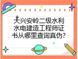 大兴安岭二级水利水电建造工程师证书从哪里查询真伪？