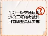 江苏一级交通运输造价工程师考试科目有哪些具体安排