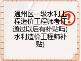 通州区一级水利工程造价工程师考证通过以后有补贴吗(水利造价工程师补贴)