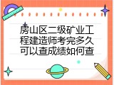 房山区二级矿业工程建造师考完多久可以查成绩如何查