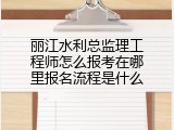 丽江水利总监理工程师怎么报考在哪里报名流程是什么