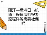 丽江一级港口与航道工程建造师报考流程详解需要社保吗