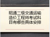 昭通二级交通运输造价工程师考试科目有哪些具体安排
