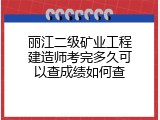 丽江二级矿业工程建造师考完多久可以查成绩如何查