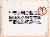毕节水利总监理工程师怎么报考在哪里报名流程是什么