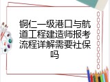 铜仁一级港口与航道工程建造师报考流程详解需要社保吗