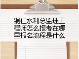 铜仁水利总监理工程师怎么报考在哪里报名流程是什么