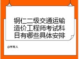 铜仁二级交通运输造价工程师考试科目有哪些具体安排