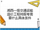 湘西一级交通运输造价工程师报考需要什么具体条件