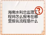 海南水利总监理工程师怎么报考在哪里报名流程是什么