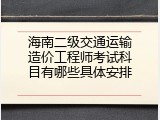 海南二级交通运输造价工程师考试科目有哪些具体安排