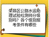 荣昌区公路水运助理试验检测师分级别吗？各个级别报考条件有哪些