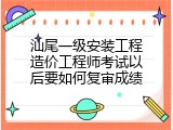 汕尾一级安装工程造价工程师考试以后要如何复审成绩