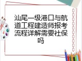 汕尾一级港口与航道工程建造师报考流程详解需要社保吗
