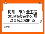 梅州二级矿业工程建造师考完多久可以查成绩如何查