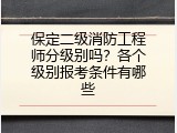 保定二级消防工程师分级别吗？各个级别报考条件有哪些