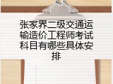 张家界二级交通运输造价工程师考试科目有哪些具体安排