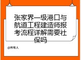 张家界一级港口与航道工程建造师报考流程详解需要社保吗