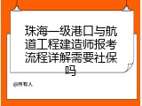 珠海一级港口与航道工程建造师报考流程详解需要社保吗