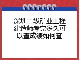 深圳二级矿业工程建造师考完多久可以查成绩如何查