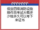 保定四级消防设施操作员考试大概多少钱多久可以考下来证书