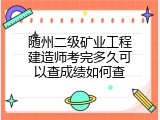 随州二级矿业工程建造师考完多久可以查成绩如何查