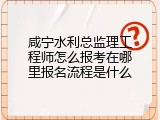咸宁水利总监理工程师怎么报考在哪里报名流程是什么