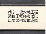 咸宁一级安装工程造价工程师考试以后要如何复审成绩