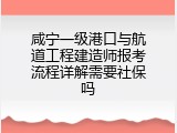 咸宁一级港口与航道工程建造师报考流程详解需要社保吗