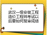武汉一级安装工程造价工程师考试以后要如何复审成绩