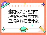 濮阳水利总监理工程师怎么报考在哪里报名流程是什么