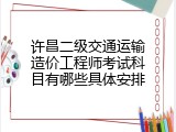 许昌二级交通运输造价工程师考试科目有哪些具体安排