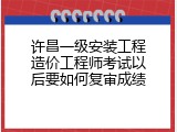 许昌一级安装工程造价工程师考试以后要如何复审成绩