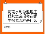 河南水利总监理工程师怎么报考在哪里报名流程是什么