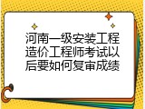 河南一级安装工程造价工程师考试以后要如何复审成绩