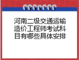 河南二级交通运输造价工程师考试科目有哪些具体安排