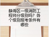 静海区一级消防工程师分级别吗？各个级别报考条件有哪些