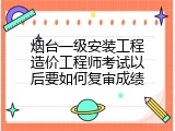 烟台一级安装工程造价工程师考试以后要如何复审成绩