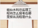 烟台水利总监理工程师怎么报考在哪里报名流程是什么