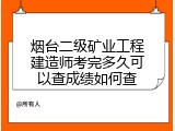 烟台二级矿业工程建造师考完多久可以查成绩如何查