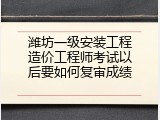 潍坊一级安装工程造价工程师考试以后要如何复审成绩