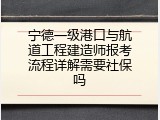 宁德一级港口与航道工程建造师报考流程详解需要社保吗