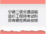宁德二级交通运输造价工程师考试科目有哪些具体安排