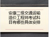 安康二级交通运输造价工程师考试科目有哪些具体安排