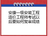 安康一级安装工程造价工程师考试以后要如何复审成绩