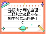马鞍山水利总监理工程师怎么报考在哪里报名流程是什么
